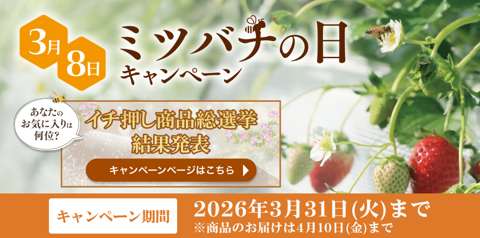 3月8日 ミツバチの日キャンペーン あなたのお気に入りは何位? イチ押し商品総選挙結果発表 キャンペーンページはこちら キャンペーン期間 2026年3月31日(火)まで ※商品のお届けは4月10日(金)まで