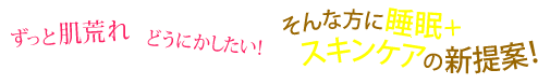 ずっと肌荒れ どうにかしたい! そんな方に睡眠+スキンケアの新提案!
