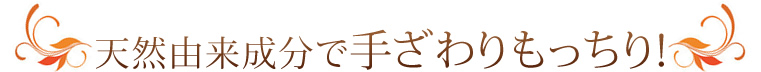 天然由来成分で手ざわりもっちり!