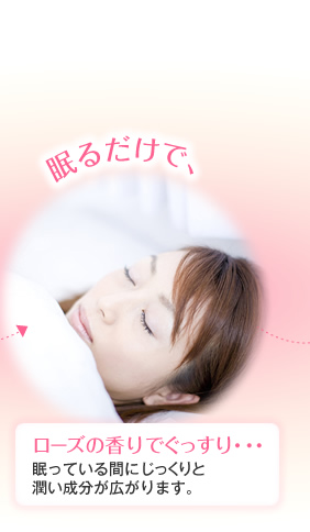 眠るだけで、ローズの香りでぐっすり・・・眠っている間にじっくりと潤い成分が広がります。