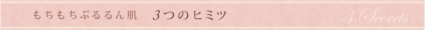 もちもちぷるるん肌 3つのヒミツ
