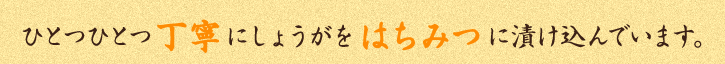 ひとつひとつ丁寧にしょうがをはちみつに漬け込んでいます。