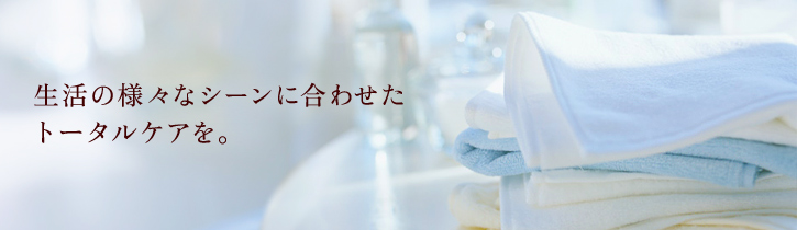 生活のさまざまなシーンに合わせたトータルケアを。