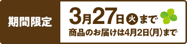 期間限定 3月27日（火）まで 商品のお届けは4月2日（月）まで