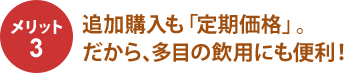 メリット 追加購入も「定期価格」。だから、多目の飲用にも便利!
