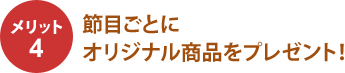 メリット 節目ごとにオリジナル商品をプレゼント!
