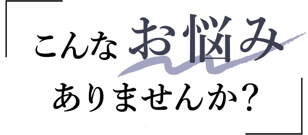 こんなお悩みありませんか�?