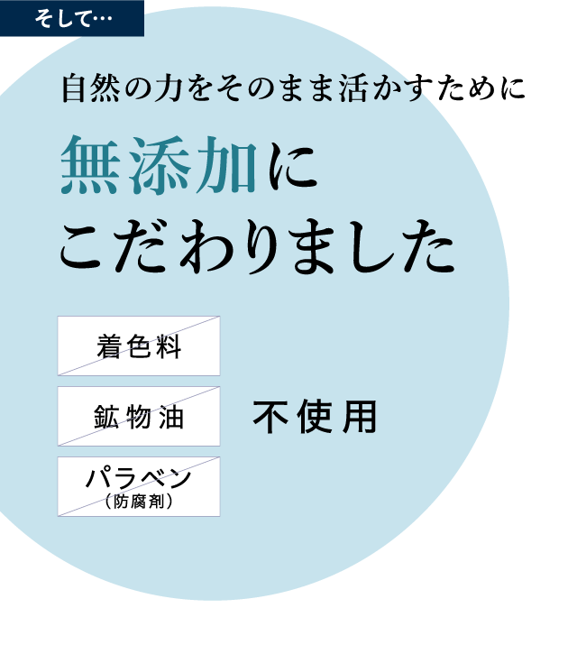 そして…自然の力をそ�?�まま活かすために無添�?にこだわりました