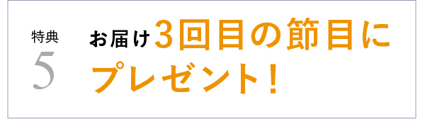 特典5 お届け3回目の節目にプレゼント�?