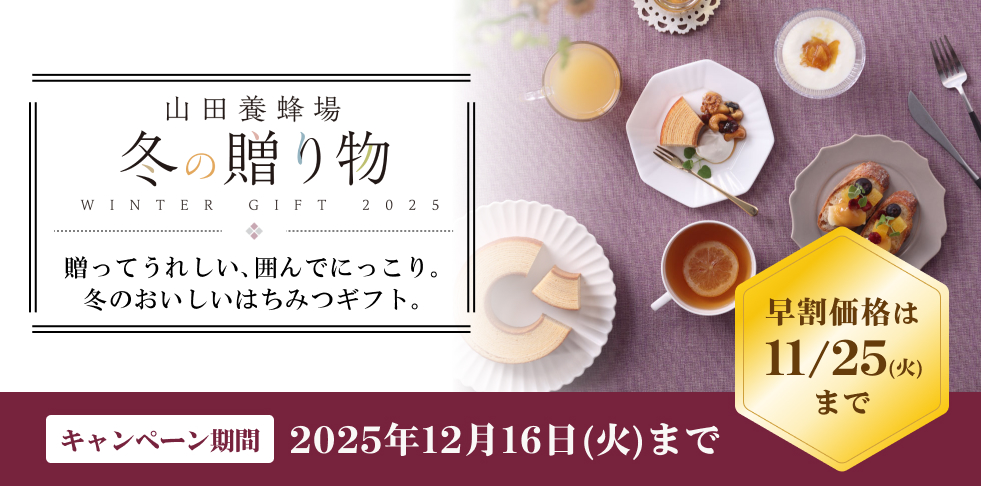 山田養蜂場 冬の贈り物 WINTER GIFT 2025 贈ってうれしい、囲んでにっこり。冬のおいしいはちみつギフト。 キャンペーン期間 2025年12月16日(火)まで 早割価格は11/25 (火)まで