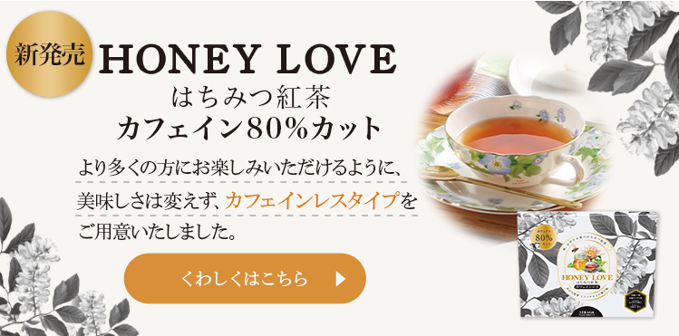 新発売 HONEY LOVE はちみつ紅茶カフェイン80%カット より多くの方にお楽しみいただけるように、美味しさは変えず、カフェインレスタイプをご用意いたしました。 くわしくはこちら