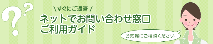 ネットでお問い合わせ窓口 (すぐにご返答!) ご利用ガイド お気軽にご相談ください