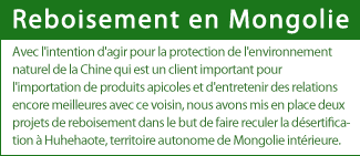 Reboisement en Mongolie intérieure  Avec l'intention d'agir pour la protection de l'environnement naturel de la Chine qui est un client important pour l'importation de produits apicoles et d'entretenir des relations encore meilleures avec ce voisin, nous avons mis en place deux projets de reboisement dans le but de faire reculer la désertification à Huhehaote, territoire autonome de Mongolie intérieure.