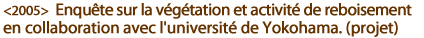 2005  Enquête sur la végétation et activité de reboisement en collaboration avec l'université de Yokohama. (projet)