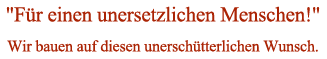 Für einen unersetzlichen Menschen! - Wir bauen auf diesen unerschütterlichen Wunsch.