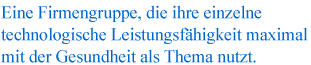 Eine Firmengruppe, die ihre einzelne technologische Leistungsfähigkeit maximal mit der Gesundheit als Thema nutzt.