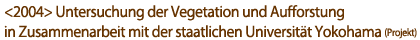 2004Untersuchung der Vegetation und Aufforstung in Zusammenarbeit mit der staatlichen Universität Yokohama (Projekt)