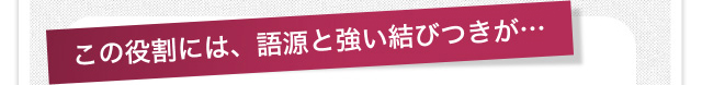 この役割には、語源と強い結びつきが…
