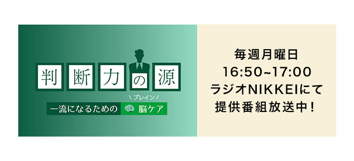 判断力の源 一流になるための\ブレイン/脳ケア 毎週月曜日16:50~17:00ラジオNIKKEIにて提供番組放送中!