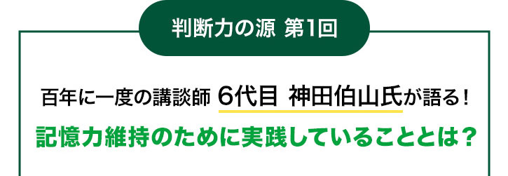 判断力の源 第1回 百年に一度の講談師 6代目 神田伯山氏が語る! 記憶力維持のために実践していることとは?