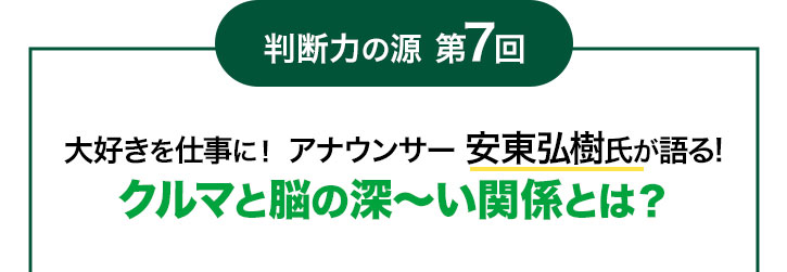 判断力の源 第7回 大好きを仕事に! アナウンサー 安東弘樹氏が語る! クルマと脳の深~い関係とは?