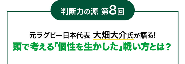 判断力の源 第8回 元ラグビー日本代表 大畑大介氏が語る! 頭で考える「個性を生かした」戦い方とは?