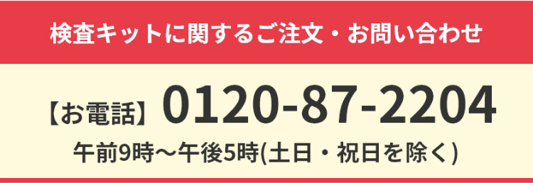 検査キットに関するご注文・お問い合わせ【お電話】0120-87-2204 午前9時〜午後5時(土日・祝日を除く)