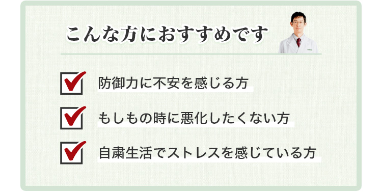 こんな方におすすめです ✓防御力に不安を感じる方 ✓もしもの時に悪化したくない方 ✓自粛生活でストレスを感じている方