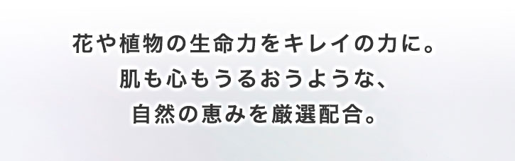 花や植物の生命力をキレイの力に。肌も心もうるおうような、自然の恵みを厳選配合。