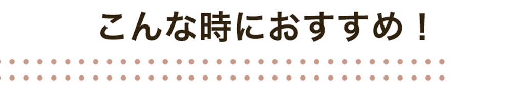 こんな時におすすめ!