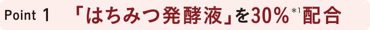 POINT1 はちみつ発酵液を30%*1配合