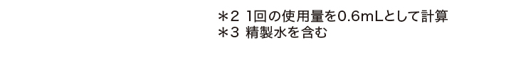*2 1回の使用量を0.6mLとして計算 *3 精製水を含む