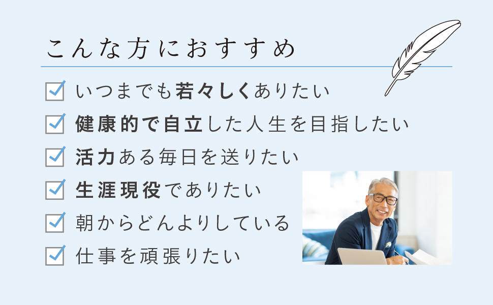こんな方におすすめ いつまでも若々しくありたい 健康的で自立した人生を目指したい 活力ある毎日を送りたい 生涯現役でありたい 朝からどんよりしている 仕事を頑張りたい