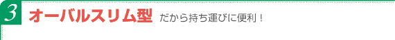 オーバルスリム型だから持ち運びに便利!