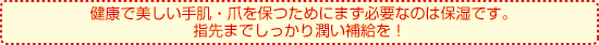 健康で美しい手肌・爪を保つためにまず必要なのは保湿です。指先までしっかり潤い補給を!