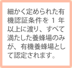 細かく定められた有機認証条件を1年以上に渡り、すべて満たした養蜂場のみが、有機養蜂場として認定されます。