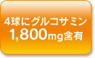 4球にグルコサミン1,800 mg含有