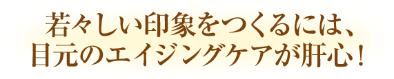 若々しい印象をつくるには、目元のエイジングケアが肝心!