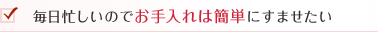 毎日忙しいのでお手入れは簡単にすませたい
