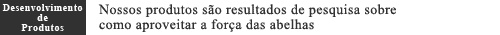 Desenvolvimento de Produtos  Nossos produtos so resultados de pesquisa sobre como aproveitar a fora das abelhas