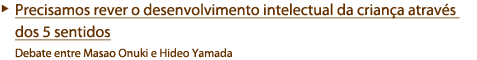 Devemos rever o desenvolvimento intelectual das crianças através da experiência direta.  Debate entre Masao Onuki e Hideo Yamada