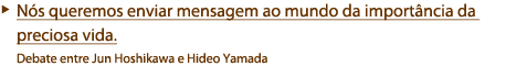 Ns queremos contar da importncia da vida e da preciosa paz para o mundo.  Dilogo entre Jun Hoshikawa e Hideo Yamada