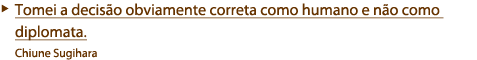 Tomei a decisão obviamente correta como humano e não como diplomata.  Chiune Sugihara