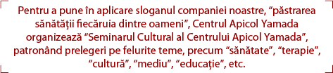 Pentru a pune în aplicare sloganul companiei noastre, “păstrarea sănătăţii fiecăruia dintre oameni”, Centrul Apicol Yamada organizează “Seminarul Cultural al Centrului Apicol Yamada”, patronând prelegeri pe felurite teme, precum “sănătate”, “terapie”, “cultură”, “mediu”, “educaţie”, etc.