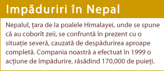 Nepalul, ara de la poalele Himalayei, unde se spune c au cobort zeii, se confrunt n prezent cu o situaie sever, cauzat de despdurirea aproape complet. Compania noastr a efectuat n 1999 o aciune de mpdurire, rsdind 170,000 de puiei.