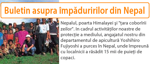 Nepalul, poarta Himalayei i ara coborrii zeilor. In cadrul activitilor noastre de protecie a mediului, angajatul nostru din departamentul de apicultur Yoshihiro Fujiyoshi a purces n Nepal, unde mpreun cu localnicii a rsdit 15 mii de puiei de copaci.