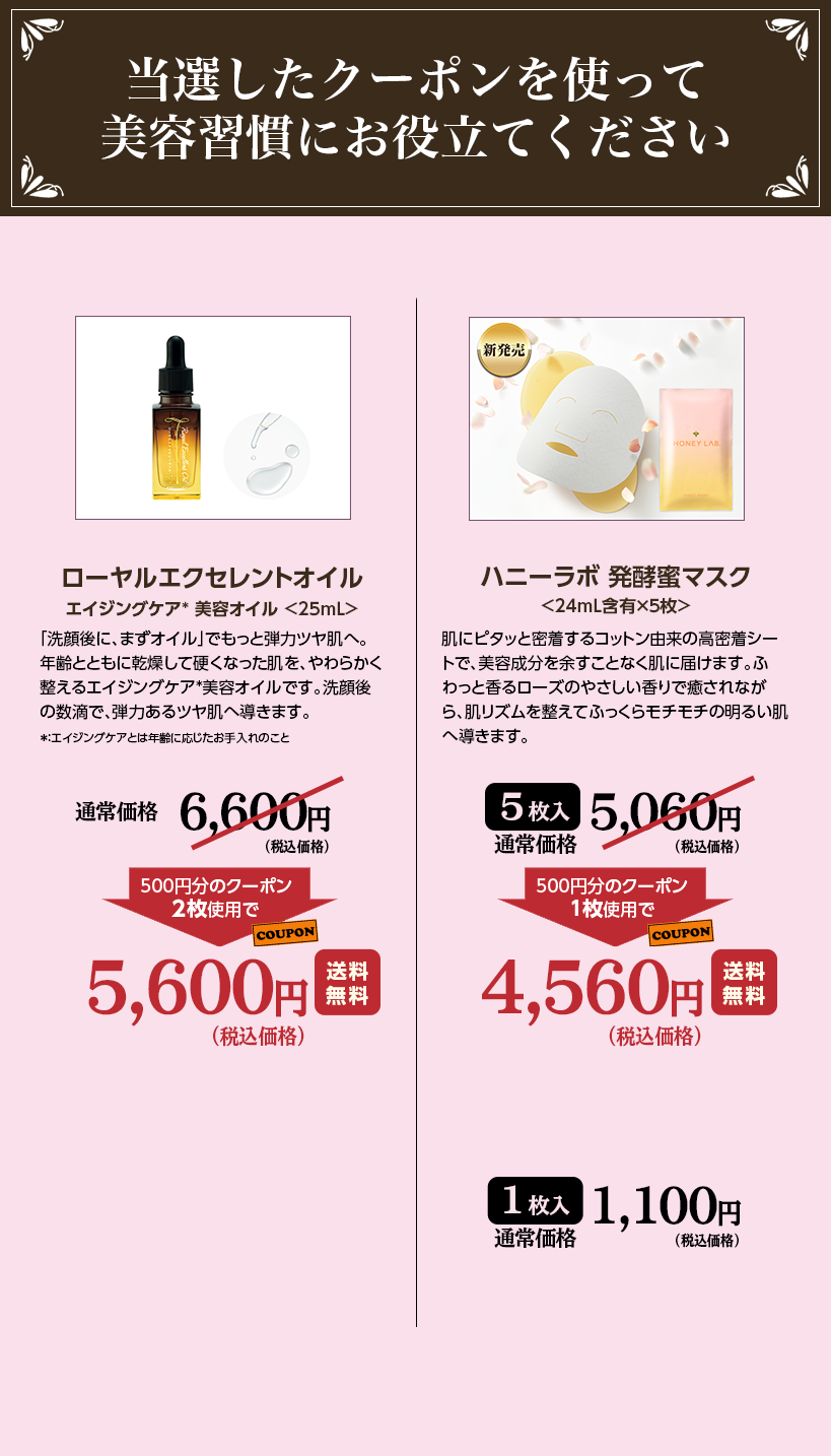 ���I�����N�[�|�����g���Ĕ��e�K���ɂ��𗧂Ă������� ���[�����G�N�Z�����g�I�C�� �G�C�W���O�P�A*���e�I�C��<25mL> �u����ɁA�܂��I�C���v�ł����ƒe�̓c�����ցB�N��ƂƂ��Ɋ������čd���Ȃ��������A���炩��������G�C�W���O�P�A*���e�I�C���ł��B����̐��H�ŁA�e�͂���c�����֓����܂��B *�F�G�C�W���O�P�A�Ƃ͔N��ɉ������������̂��� �ʏ퉿�i 6,600�~�i�ō����i�j 500�~���̃N�[�|��2���g�p�� 5,600�~�i�ō����i�j �������� �n�j�[���{���y���}�X�N<24ml�ܗL�~5��> ���Ƀs�^�b�Ɩ�������R�b�g���R���̍������V�[�g�ŁA���e������]�����ƂȂ����ɓ͂��܂��B�ӂ���ƍ��郍�[�Y�̂₳��������Ŗ�����Ȃ���A�����Y���𐮂��Ăӂ����烂�`���`�̖��邢���֓����܂��B 5���� �ʏ퉿�i 5,060�~�i�ō����i�j 500�~���̃N�[�|��1���g�p�� 4,560�~�i�ō����i�j �������� 1���� �ʏ퉿�i 1,100�~�i�ō����i�j