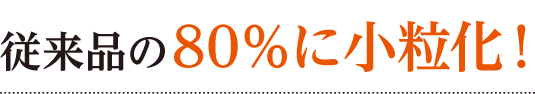 従来品の80%に小粒化!