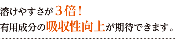 溶けやすさが3倍!有用成分の吸収性向上が期待できます。