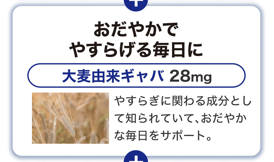 おだやかでやすらげる毎日に 大麦由来ギャバ28mg やすらぎに関わる成分として知られていて、おだやかな毎日をサポート。